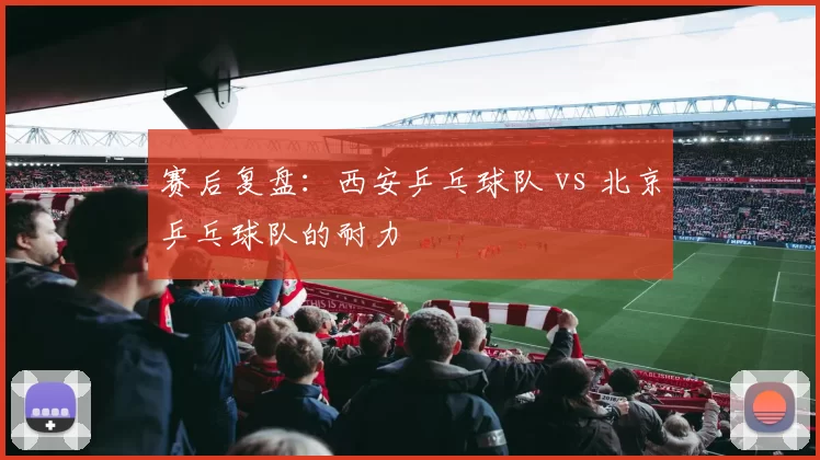 赛后复盘：西安乒乓球队 vs 北京乒乓球队的耐力