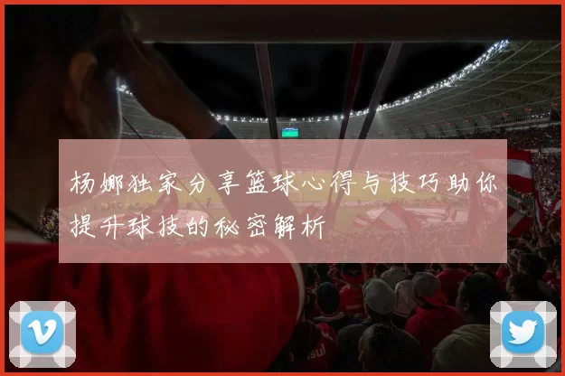 杨娜独家分享篮球心得与技巧助你提升球技的秘密解析