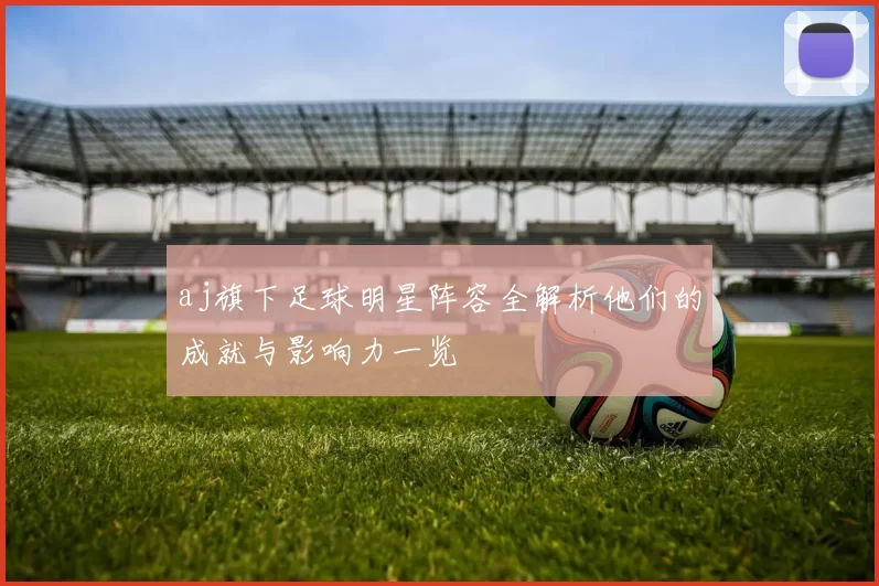 aj旗下足球明星阵容全解析他们的成就与影响力一览
