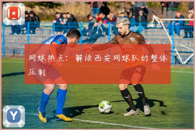 网球热点：解读西安网球队的整体压制