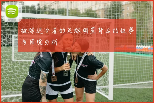 被球迷冷落的足球明星背后的故事与困境分析