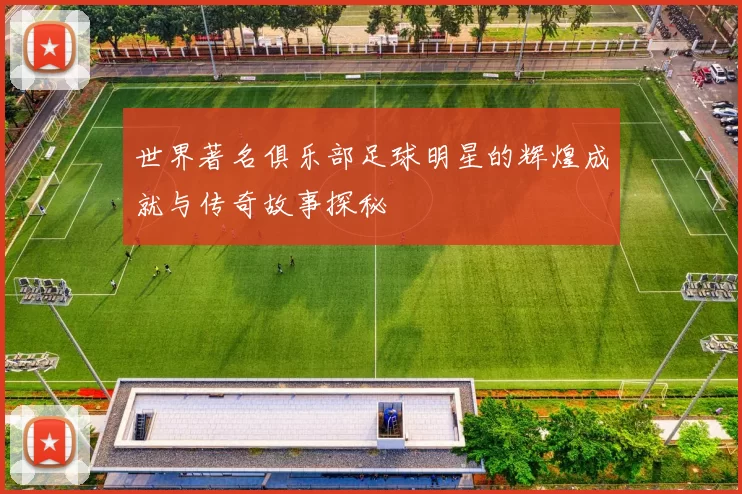 世界著名俱乐部足球明星的辉煌成就与传奇故事探秘