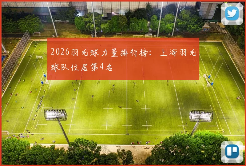 2026羽毛球力量排行榜：上海羽毛球队位居第4名