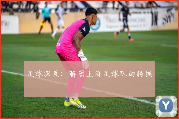 足球深度：解密上海足球队的转换