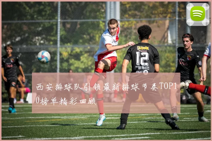 西安排球队引领最新排球节奏TOP10榜单精彩回顾