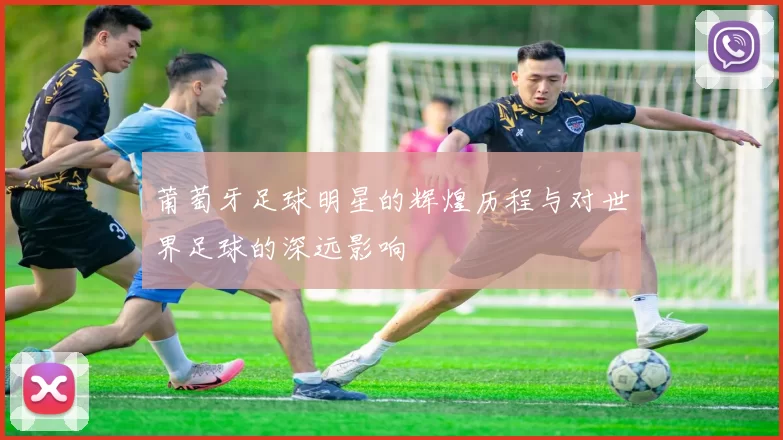 莆萄牙足球明星的辉煌历程与对世界足球的深远影响