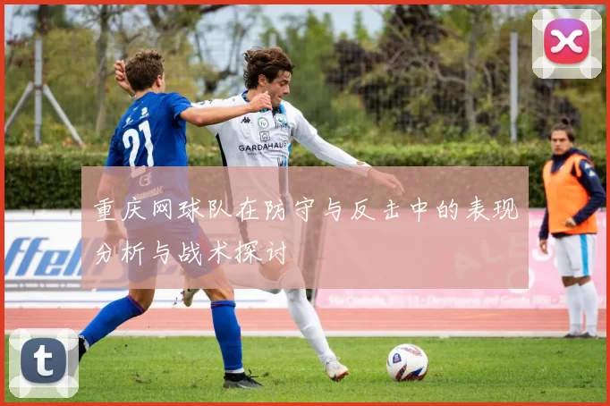 重庆网球队在防守与反击中的表现分析与战术探讨