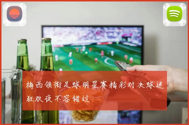 梅西领衔足球明星赛精彩对决球迷狂欢夜不容错过