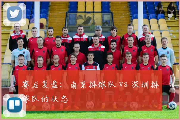 赛后复盘：南京排球队 vs 深圳排球队的状态