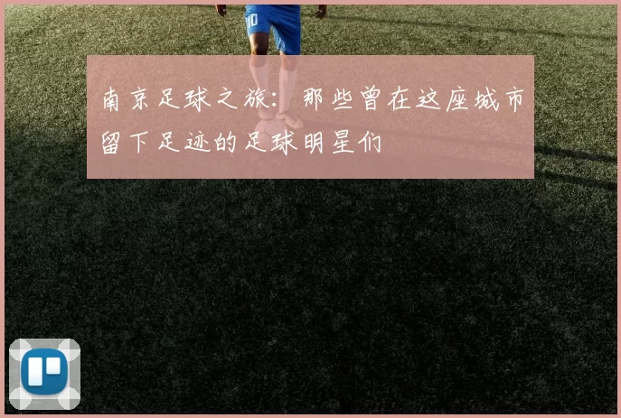 南京足球之旅：那些曾在这座城市留下足迹的足球明星们