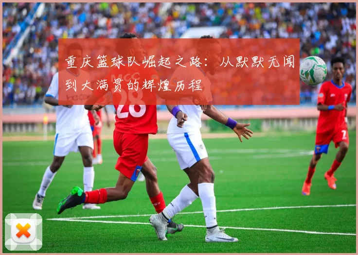 重庆篮球队崛起之路：从默默无闻到大满贯的辉煌历程