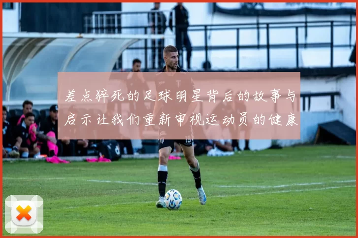 差点猝死的足球明星背后的故事与启示让我们重新审视运动员的健康与压力